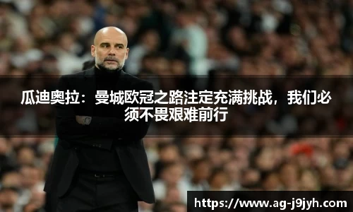 瓜迪奥拉：曼城欧冠之路注定充满挑战，我们必须不畏艰难前行